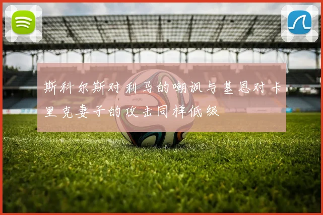斯科尔斯对利马的嘲讽与基恩对卡里克妻子的攻击同样低级