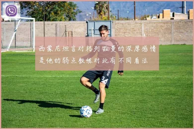 西蒙尼坦言对格列兹曼的深厚感情是他的弱点教练对此有不同看法
