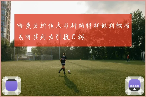 哈曼分析佳夫与科纳特相似利物浦或将其列为引援目标