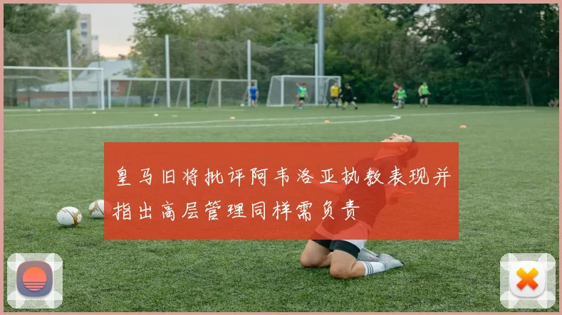 皇马旧将批评阿韦洛亚执教表现并指出高层管理同样需负责