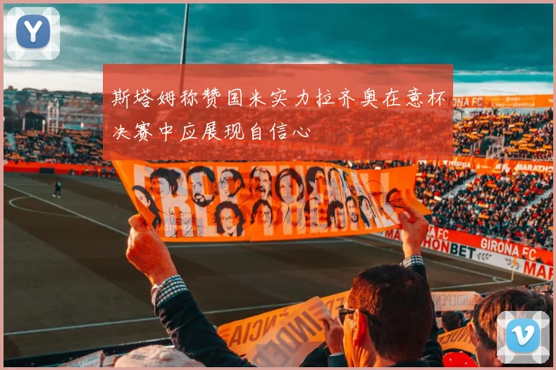 斯塔姆称赞国米实力拉齐奥在意杯决赛中应展现自信心