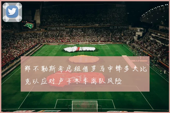 那不勒斯考虑租借罗马中锋多夫比克以应对卢卡冬季离队风险