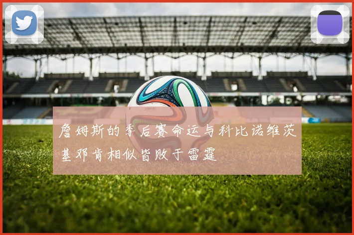 詹姆斯的季后赛命运与科比诺维茨基邓肯相似皆败于雷霆