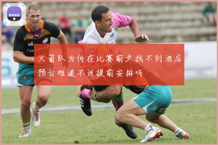 火箭队为何在比赛前夕找不到酒店预订难道不该提前安排吗
