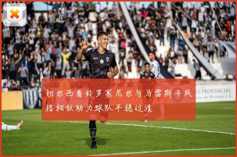 切尔西看好罗塞尼尔与马雷斯卡风格相似助力球队平稳过渡