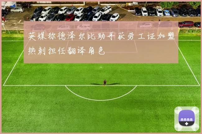 英媒称德泽尔比助手获劳工证加盟热刺担任翻译角色