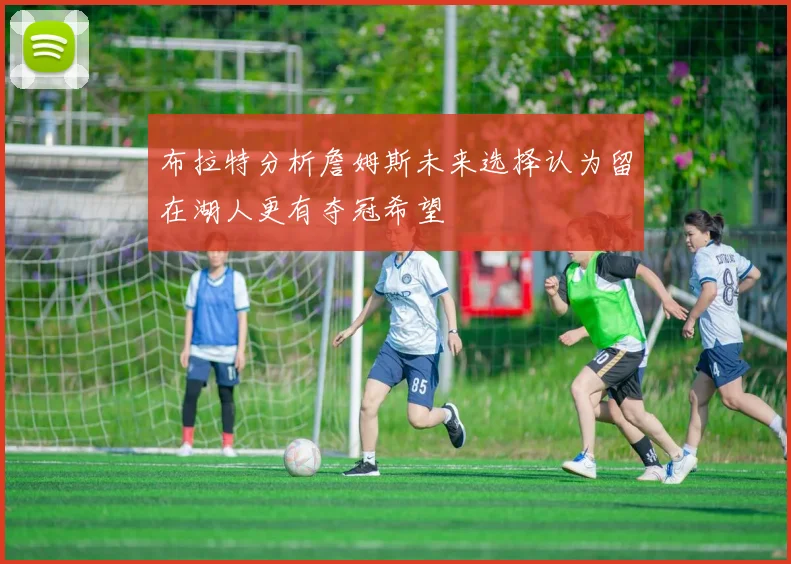 布拉特分析詹姆斯未来选择认为留在湖人更有夺冠希望