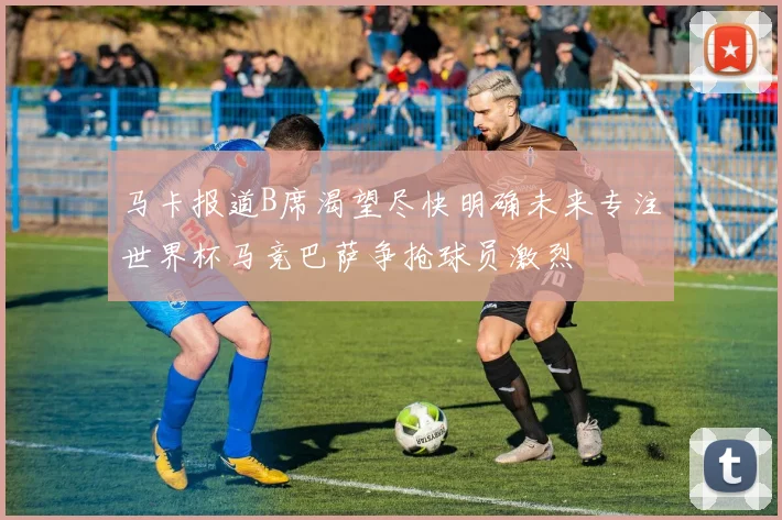 马卡报道B席渴望尽快明确未来专注世界杯马竞巴萨争抢球员激烈